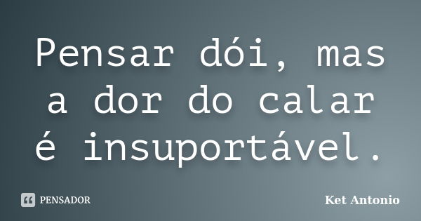 Pensar dói, mas a dor do calar é insuportável.... Frase de Ket Antonio.