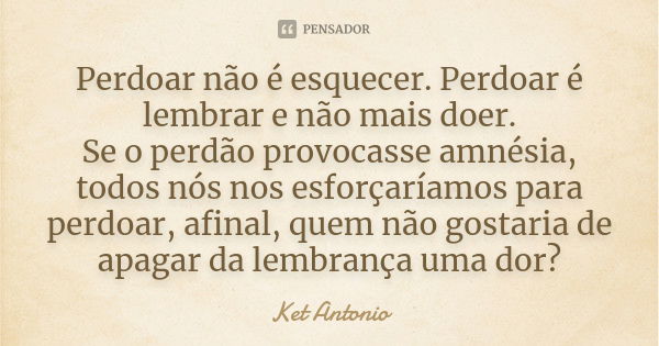 Perdoar não é esquecer. Perdoar é lembrar e não mais doer. Se o perdão provocasse amnésia, todos nós nos esforçaríamos para perdoar, afinal, quem não gostaria d... Frase de Ket Antonio.