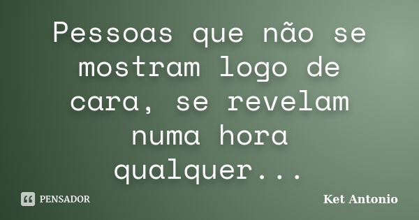 Pessoas que não se mostram logo de cara, se revelam numa hora qualquer...... Frase de Ket Antonio.