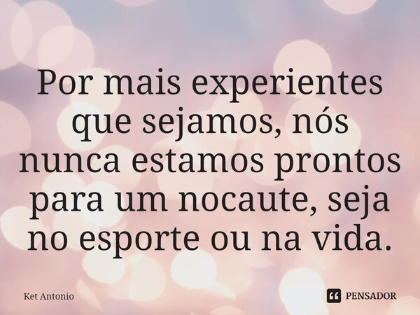 ⁠Por mais experientes que sejamos, nós nunca estamos prontos para um nocaute, seja no esporte ou na vida.... Frase de Ket Antonio.