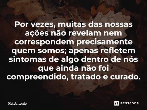 ⁠Por vezes, muitas das nossas ações não revelam nem correspondem precisamente quem somos; apenas refletem sintomas de algo dentro de nós que ainda não foi compr... Frase de Ket Antonio.