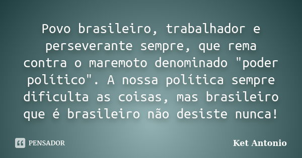 Povo brasileiro, trabalhador e perseverante sempre, que rema contra o maremoto denominado "poder político". A nossa política sempre dificulta as coisa... Frase de Ket Antonio.