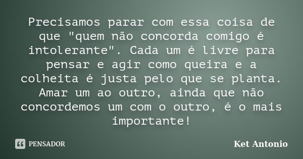 Precisamos parar com essa coisa de que "quem não concorda comigo é intolerante". Cada um é livre para pensar e agir como queira e a colheita é justa p... Frase de Ket Antonio.