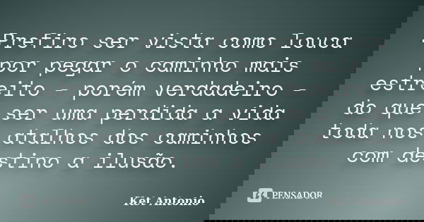 Prefiro ser vista como louca por pegar o caminho mais estreito - porém verdadeiro - do que ser uma perdida a vida toda nos atalhos dos caminhos com destino a il... Frase de Ket Antonio.