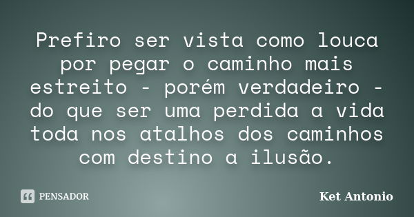 Prefiro ser vista como louca por pegar o caminho mais estreito - porém verdadeiro - do que ser uma perdida a vida toda nos atalhos dos caminhos com destino a il... Frase de Ket Antonio.