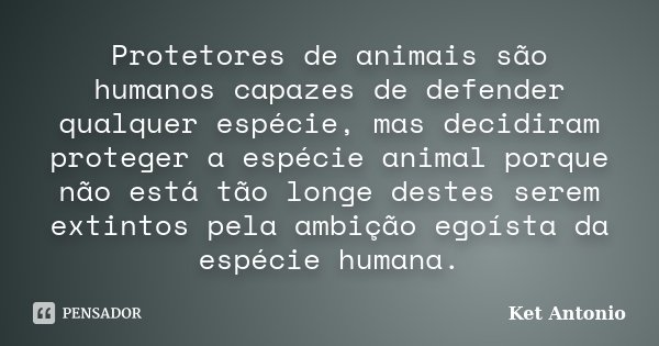 Protetores de animais são humanos capazes de defender qualquer espécie, mas decidiram proteger a espécie animal porque não está tão longe destes serem extintos ... Frase de Ket Antonio.