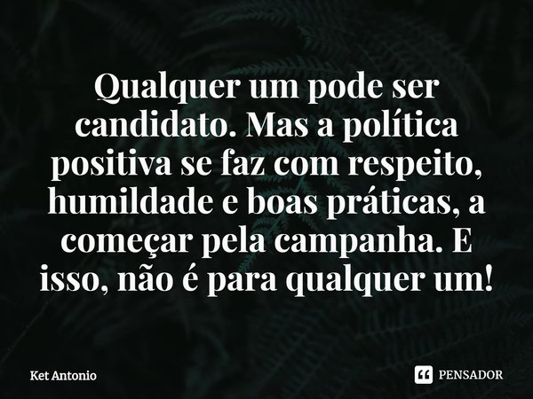 ⁠Qualquer um pode ser candidato. Mas a política positiva se faz com respeito, humildade e boas práticas, a começar pela campanha. E isso, não é para qualquer um... Frase de Ket Antonio.