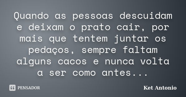 Quando as pessoas descuidam e deixam o prato cair, por mais que tentem juntar os pedaços, sempre faltam alguns cacos e nunca volta a ser como antes...... Frase de Ket Antonio.