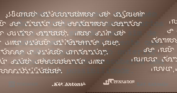 Quando discordamos de alguém não se trata de estarmos certos e o outro errado, mas sim de termos uma visão diferente que, se não fosse a visão anterior, nunca t... Frase de Ket Antonio.