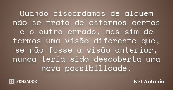 Quando discordamos de alguém não se trata de estarmos certos e o outro errado, mas sim de termos uma visão diferente que, se não fosse a visão anterior, nunca t... Frase de Ket Antonio.