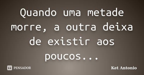 Quando uma metade morre, a outra deixa de existir aos poucos...... Frase de Ket Antonio.