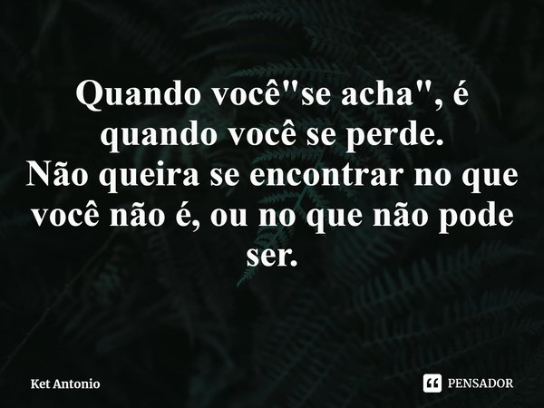 ⁠Quando você "se acha", é quando você se perde.
Não queira se encontrar no que você não é, ou no que não pode ser.... Frase de Ket Antonio.