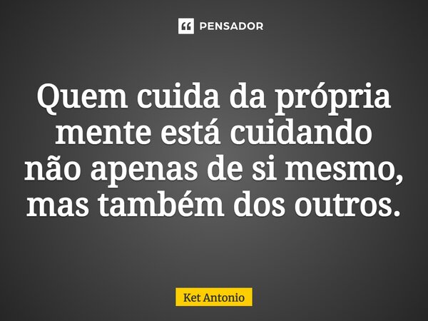 ⁠Quem cuida da própria mente está cuidando não apenas de si mesmo, mas também dos outros.... Frase de Ket Antonio.