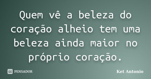 Quem vê a beleza do coração alheio tem uma beleza ainda maior no próprio coração.... Frase de Ket Antonio.