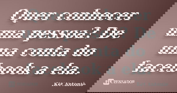 Quer conhecer uma pessoa? De uma conta do facebook a ela.... Frase de Ket Antonio.