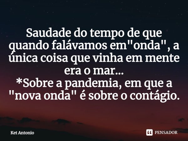 ⁠Saudade do tempo de que quando falávamos em "onda", a única coisa que vinha em mente era o mar...
*Sobre a pandemia, em que a "nova onda" é... Frase de Ket Antonio.