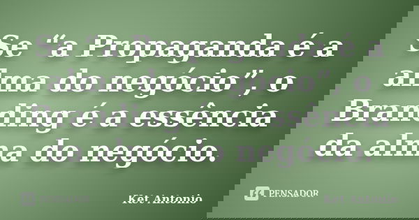 Se “a Propaganda é a alma do negócio”, o Branding é a essência da alma do negócio.... Frase de Ket Antonio.