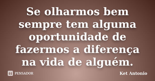 Se olharmos bem sempre tem alguma oportunidade de fazermos a diferença na vida de alguém.... Frase de Ket Antonio.