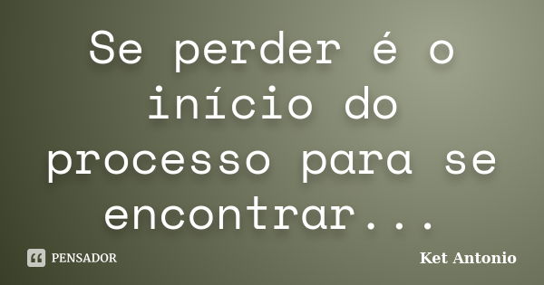 Se perder é o início do processo para se encontrar...... Frase de Ket Antonio.