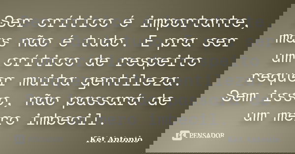 Ser crítico é importante, mas não é tudo. E pra ser um crítico de respeito requer muita gentileza. Sem isso, não passará de um mero imbecil.... Frase de Ket Antonio.