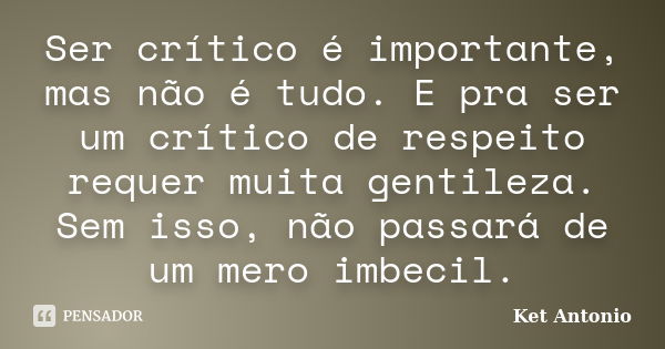 Ser crítico é importante, mas não é tudo. E pra ser um crítico de respeito requer muita gentileza. Sem isso, não passará de um mero imbecil.... Frase de Ket Antonio.