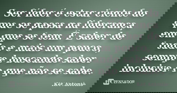 Ser líder é estar ciente do que se passa na liderança em que se tem. É saber de tudo e mais um pouco, sempre buscando saber inclusive o que não se sabe.... Frase de Ket Antonio.