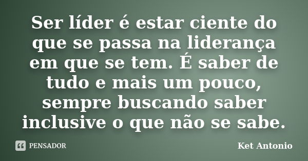 Ser líder é estar ciente do que se passa na liderança em que se tem. É saber de tudo e mais um pouco, sempre buscando saber inclusive o que não se sabe.... Frase de Ket Antonio.