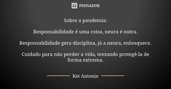 Sobre a pandemia: Responsabilidade é uma coisa, neura é outra. Responsabilidade gera disciplina, já a neura, enlouquece. Cuidado para não perder a vida, tentand... Frase de Ket Antonio.