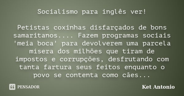 Socialismo para inglês ver! Petistas coxinhas disfarçados de bons samaritanos.... Fazem programas sociais 'meia boca' para devolverem uma parcela mísera dos mil... Frase de Ket Antonio.