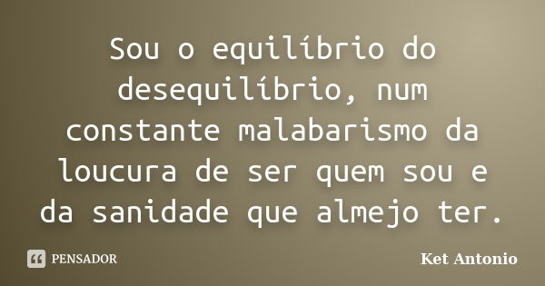 Sou o equilíbrio do desequilíbrio, num constante malabarismo da loucura de ser quem sou e da sanidade que almejo ter.... Frase de Ket Antonio.