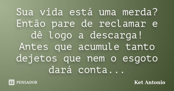 Sua vida está uma merda? Então pare de reclamar e dê logo a descarga! Antes que acumule tanto dejetos que nem o esgoto dará conta...... Frase de Ket Antonio.