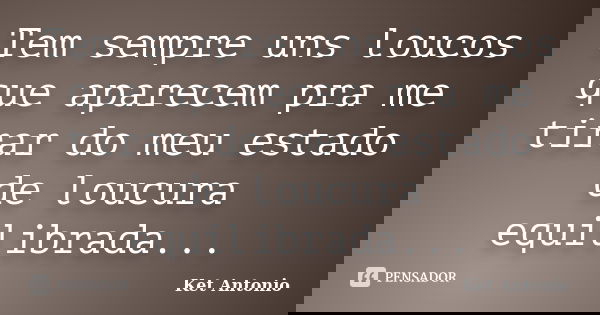 Tem sempre uns loucos que aparecem pra me tirar do meu estado de loucura equilibrada...... Frase de Ket Antonio.