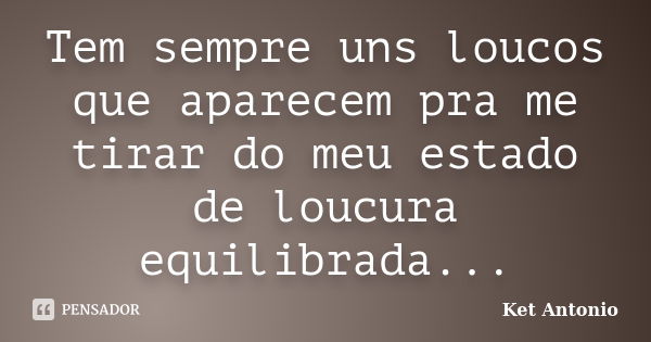 Tem sempre uns loucos que aparecem pra me tirar do meu estado de loucura equilibrada...... Frase de Ket Antonio.