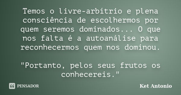 Temos o livre-arbítrio e plena consciência de escolhermos por quem seremos dominados... O que nos falta é a autoanálise para reconhecermos quem nos dominou. &qu... Frase de Ket Antonio.