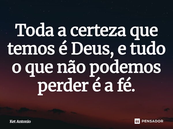 ⁠Toda a certeza que temos é Deus, e tudo o que não podemos perder é a fé.... Frase de Ket Antonio.