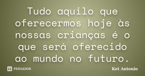 Tudo aquilo que oferecermos hoje às nossas crianças é o que será oferecido ao mundo no futuro.... Frase de Ket Antonio.