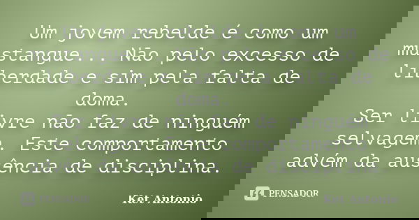 Um jovem rebelde é como um mustangue... Não pelo excesso de liberdade e sim pela falta de doma. Ser livre não faz de ninguém selvagem. Este comportamento advém ... Frase de Ket Antonio.