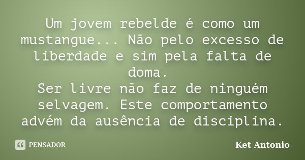 Um jovem rebelde é como um mustangue... Não pelo excesso de liberdade e sim pela falta de doma. Ser livre não faz de ninguém selvagem. Este comportamento advém ... Frase de Ket Antonio.