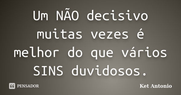 Um NÃO decisivo muitas vezes é melhor do que vários SINS duvidosos.... Frase de Ket Antonio.