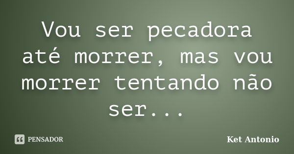 Vou ser pecadora até morrer, mas vou morrer tentando não ser...... Frase de Ket Antonio.