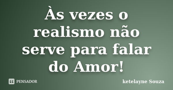 Às vezes o realismo não serve para falar do Amor!... Frase de ketelayne Souza.