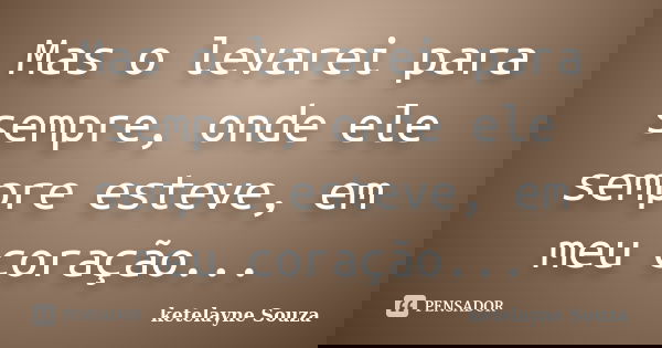 Mas o levarei para sempre, onde ele sempre esteve, em meu coração...... Frase de ketelayne Souza.