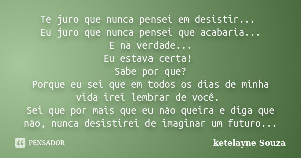 Te juro que nunca pensei em desistir... Eu juro que nunca pensei que acabaria... E na verdade... Eu estava certa! Sabe por que? Porque eu sei que em todos os di... Frase de Ketelayne Souza.