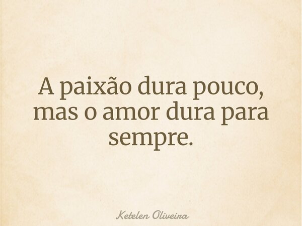 A paixão dura pouco, mas o amor dura para sempre.... Frase de Ketelen Oliveira.