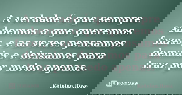 A verdade é que sempre sabemos o que queremos fazer, e as vezes pensamos demais e deixamos para traz por medo apenas.... Frase de Ketelen Rosa.