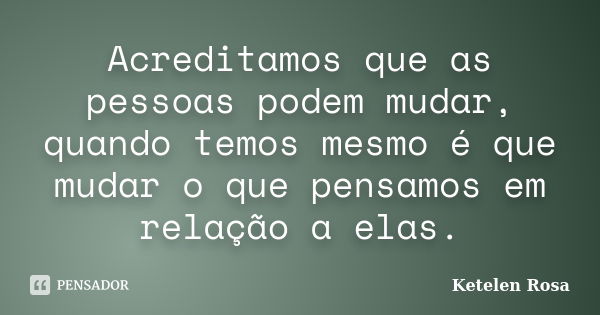 Acreditamos que as pessoas podem mudar, quando temos mesmo é que mudar o que pensamos em relação a elas.... Frase de Ketelen Rosa.