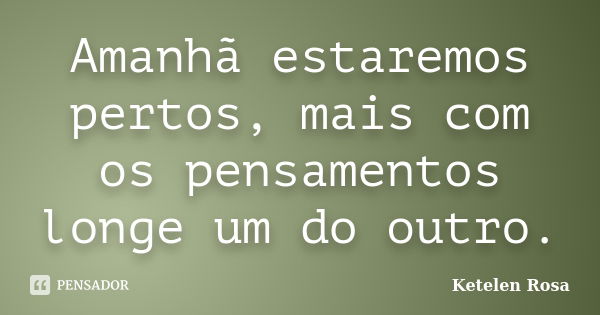 Amanhã estaremos pertos, mais com os pensamentos longe um do outro.... Frase de Ketelen Rosa.