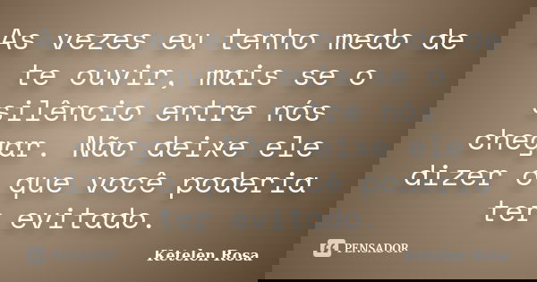 As vezes eu tenho medo de te ouvir, mais se o silêncio entre nós chegar. Não deixe ele dizer o que você poderia ter evitado.... Frase de Ketelen Rosa.