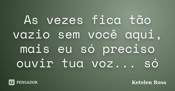 As vezes fica tão vazio sem você aqui, mais eu só preciso ouvir tua voz... só... Frase de Ketelen Rosa.