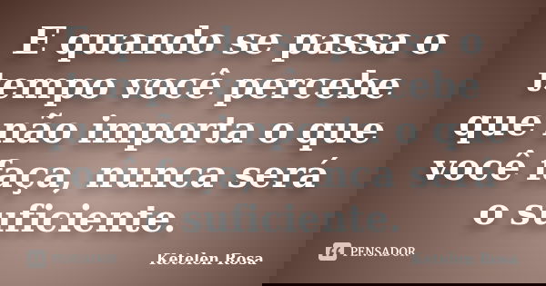 E quando se passa o tempo você percebe que não importa o que você faça, nunca será o suficiente.... Frase de Ketelen Rosa.